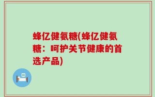 蜂亿健氨糖(蜂亿健氨糖：呵护关节健康的首选产品)