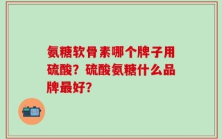 氨糖软骨素哪个牌子用硫酸？硫酸氨糖什么品牌最好？