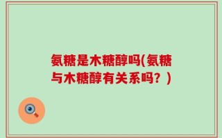 氨糖是木糖醇吗(氨糖与木糖醇有关系吗？)