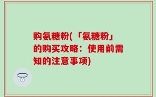 购氨糖粉(「氨糖粉」的购买攻略：使用前需知的注意事项)