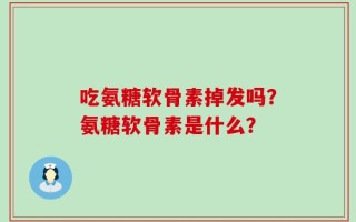 吃氨糖软骨素掉发吗？氨糖软骨素是什么？