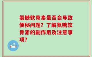 氨糖软骨素是否会导致便秘问题？了解氨糖软骨素的副作用及注意事项？