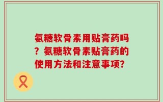 氨糖软骨素用贴膏药吗？氨糖软骨素贴膏药的使用方法和注意事项？