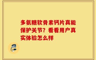 多氨糖软骨素钙片真能保护关节？看看用户真实体验怎么样