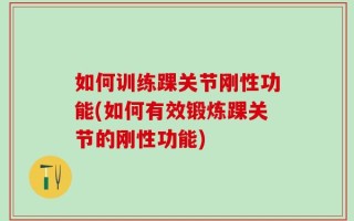 如何训练踝关节刚性功能(如何有效锻炼踝关节的刚性功能)