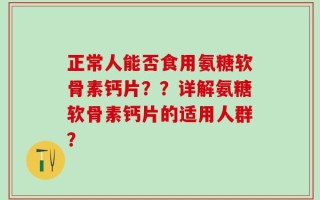正常人能否食用氨糖软骨素钙片？？详解氨糖软骨素钙片的适用人群？