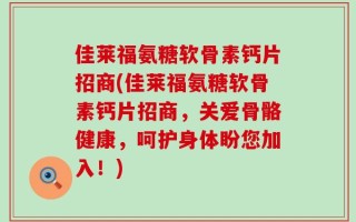 佳莱福氨糖软骨素钙片招商(佳莱福氨糖软骨素钙片招商，关爱骨骼健康，呵护身体盼您加入！)