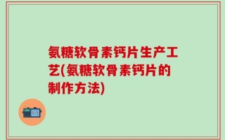 氨糖软骨素钙片生产工艺(氨糖软骨素钙片的制作方法)