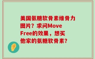 美国氨糖软骨素维骨力图片？求问Move Free的效果，想买他家的氨糖软骨素？