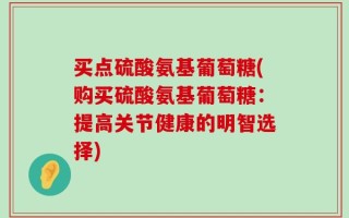 买点硫酸氨基葡萄糖(购买硫酸氨基葡萄糖：提高关节健康的明智选择)
