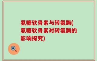 氨糖软骨素与转氨酶(氨糖软骨素对转氨酶的影响探究)
