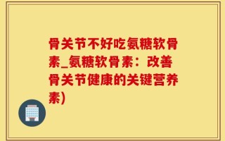骨关节不好吃氨糖软骨素_氨糖软骨素：改善骨关节健康的关键营养素)