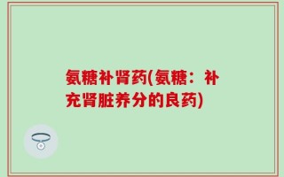 氨糖补肾药(氨糖：补充肾脏养分的良药)