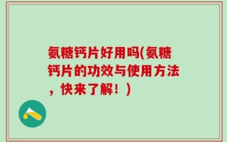 氨糖钙片好用吗(氨糖钙片的功效与使用方法，快来了解！)