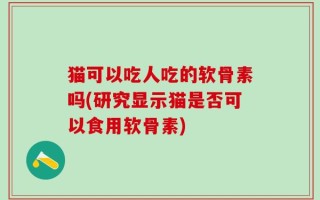 猫可以吃人吃的软骨素吗(研究显示猫是否可以食用软骨素)