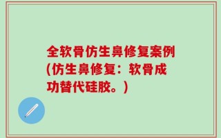 全软骨仿生鼻修复案例(仿生鼻修复：软骨成功替代硅胶。)
