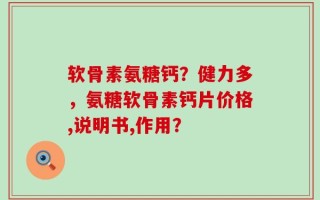 软骨素氨糖钙？健力多，氨糖软骨素钙片价格,说明书,作用？