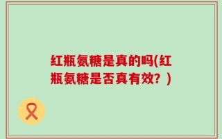 红瓶氨糖是真的吗(红瓶氨糖是否真有效？)