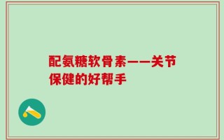 配氨糖软骨素——关节保健的好帮手
