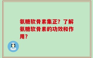 氨糖软骨素集正？了解氨糖软骨素的功效和作用？