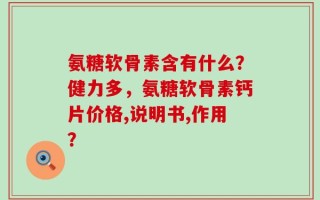 氨糖软骨素含有什么？健力多，氨糖软骨素钙片价格,说明书,作用？