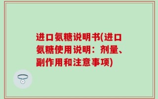 进口氨糖说明书(进口氨糖使用说明：剂量、副作用和注意事项)