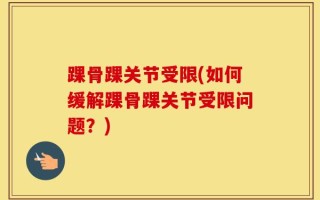 踝骨踝关节受限(如何缓解踝骨踝关节受限问题？)