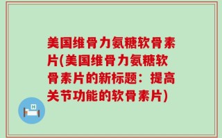 美国维骨力氨糖软骨素片(美国维骨力氨糖软骨素片的新标题：提高关节功能的软骨素片)