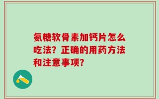 氨糖软骨素加钙片怎么吃法？正确的用药方法和注意事项？