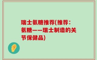 瑞士氨糖推荐(推荐：氨糖——瑞士制造的关节保健品)