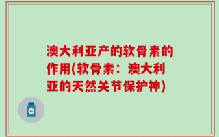 澳大利亚产的软骨素的作用(软骨素：澳大利亚的天然关节保护神)
