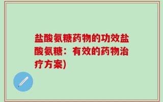 盐酸氨糖药物的功效盐酸氨糖：有效的药物治疗方案)