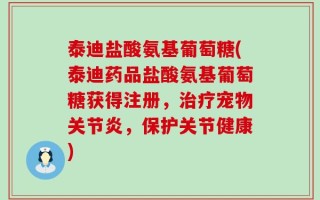 泰迪盐酸氨基葡萄糖(泰迪药品盐酸氨基葡萄糖获得注册，治疗宠物关节炎，保护关节健康)