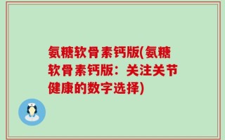 氨糖软骨素钙版(氨糖软骨素钙版：关注关节健康的数字选择)