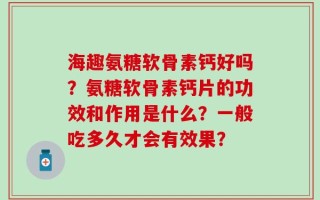 海趣氨糖软骨素钙好吗？氨糖软骨素钙片的功效和作用是什么？一般吃多久才会有效果？