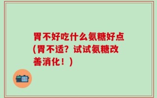 胃不好吃什么氨糖好点(胃不适？试试氨糖改善消化！)