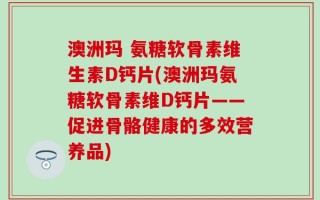 澳洲玛 氨糖软骨素维生素D钙片(澳洲玛氨糖软骨素维D钙片——促进骨骼健康的多效营养品)