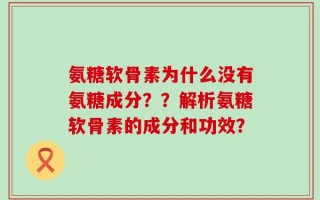 氨糖软骨素为什么没有氨糖成分？？解析氨糖软骨素的成分和功效？