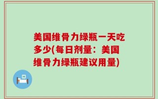 美国维骨力绿瓶一天吃多少(每日剂量：美国维骨力绿瓶建议用量)