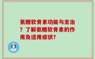 氨糖软骨素功能与主治？了解氨糖软骨素的作用及适用症状？