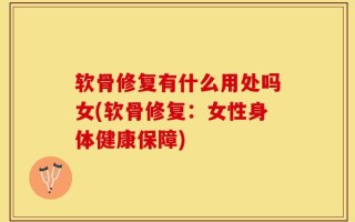 软骨修复有什么用处吗女(软骨修复：女性身体健康保障)