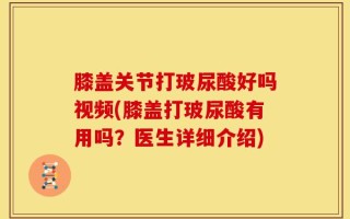 膝盖关节打玻尿酸好吗视频(膝盖打玻尿酸有用吗？医生详细介绍)
