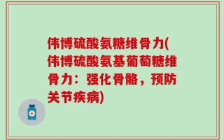 伟博硫酸氨糖维骨力(伟博硫酸氨基葡萄糖维骨力：强化骨骼，预防关节疾病)