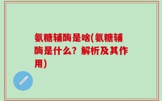 氨糖辅酶是啥(氨糖辅酶是什么？解析及其作用)