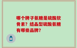 哪个牌子氨糖是硫酸软骨素？结晶型硫酸氨糖有哪些品牌？