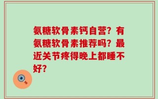 氨糖软骨素钙自营？有氨糖软骨素推荐吗？最近关节疼得晚上都睡不好？