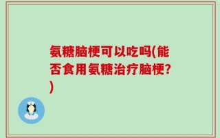 氨糖脑梗可以吃吗(能否食用氨糖治疗脑梗？)