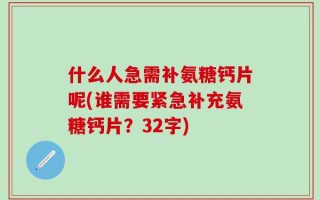 什么人急需补氨糖钙片呢(谁需要紧急补充氨糖钙片？32字)