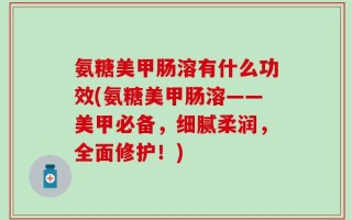 氨糖美甲肠溶有什么功效(氨糖美甲肠溶——美甲必备，细腻柔润，全面修护！)