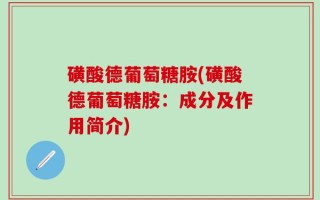 磺酸德葡萄糖胺(磺酸德葡萄糖胺：成分及作用简介)